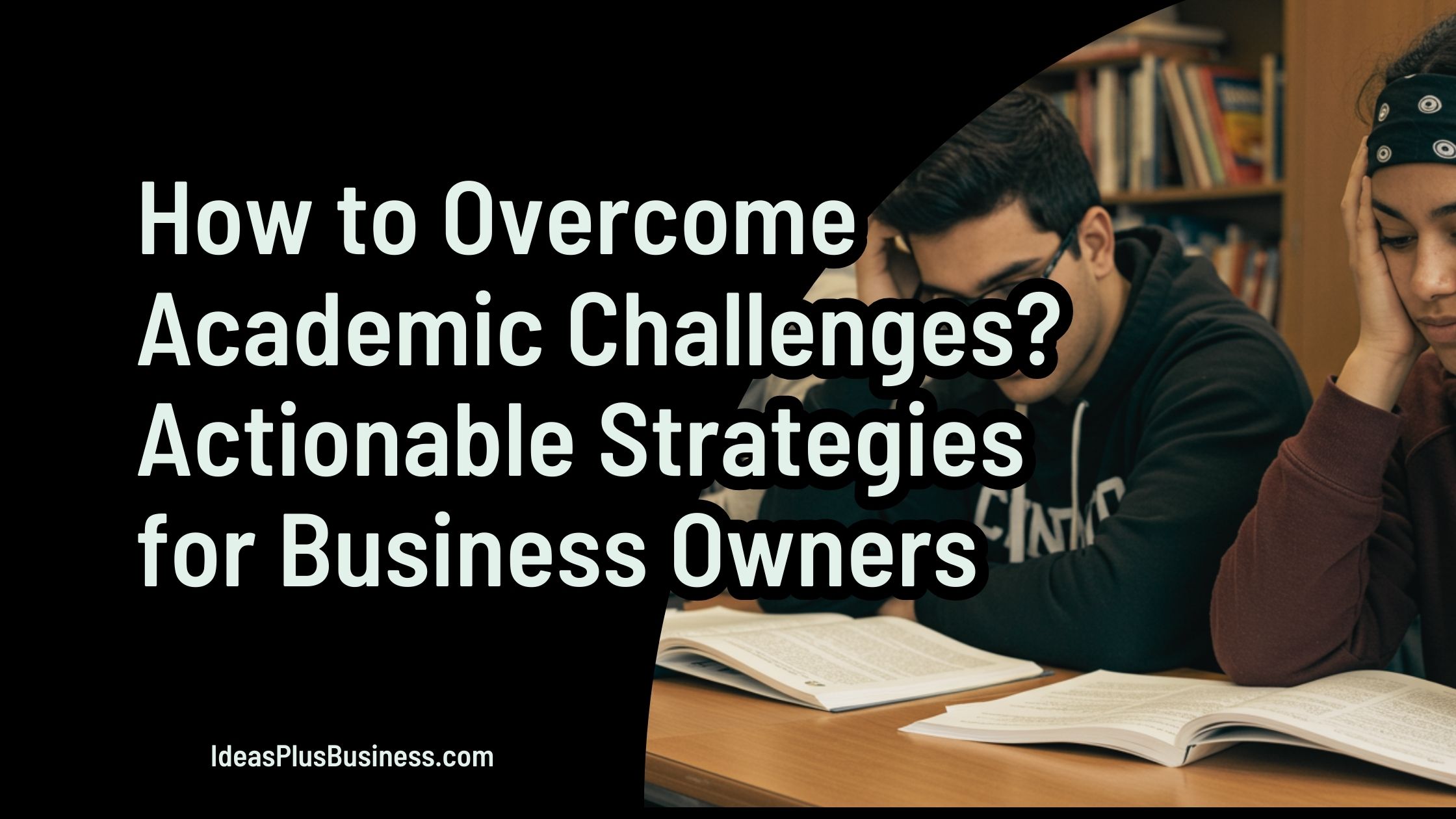 How to Overcome Academic Challenges? 14 Actionable Strategies for Business Owners